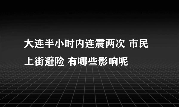 大连半小时内连震两次 市民上街避险 有哪些影响呢