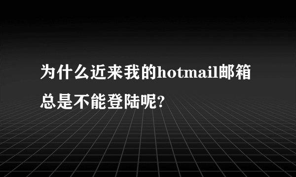 为什么近来我的hotmail邮箱总是不能登陆呢?