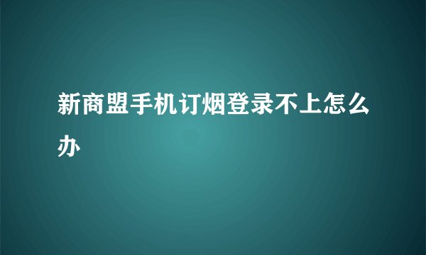 新商盟手机订烟登录不上怎么办