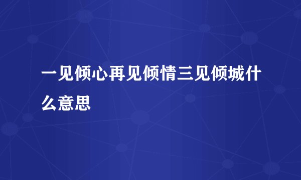 一见倾心再见倾情三见倾城什么意思