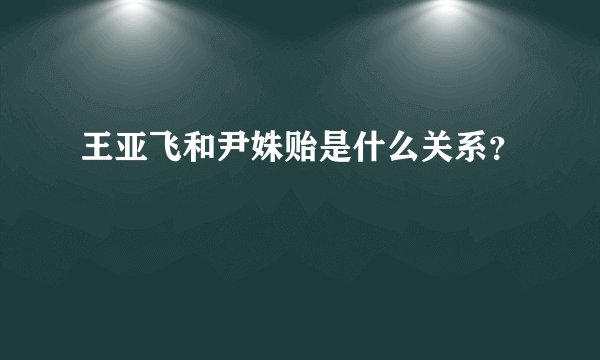 王亚飞和尹姝贻是什么关系？