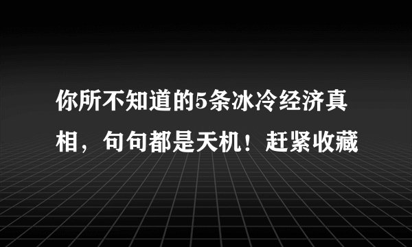 你所不知道的5条冰冷经济真相，句句都是天机！赶紧收藏