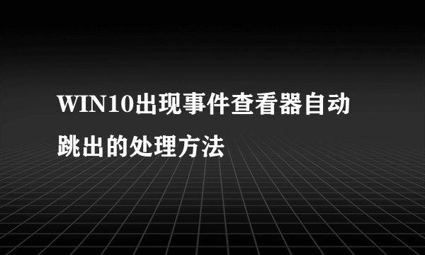 WIN10出现事件查看器自动跳出的处理方法