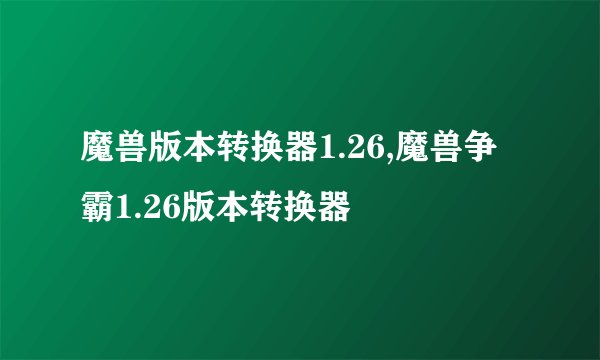 魔兽版本转换器1.26,魔兽争霸1.26版本转换器