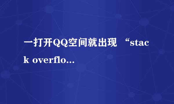 一打开QQ空间就出现 “stack overflow at line: 0。怎么解决？急