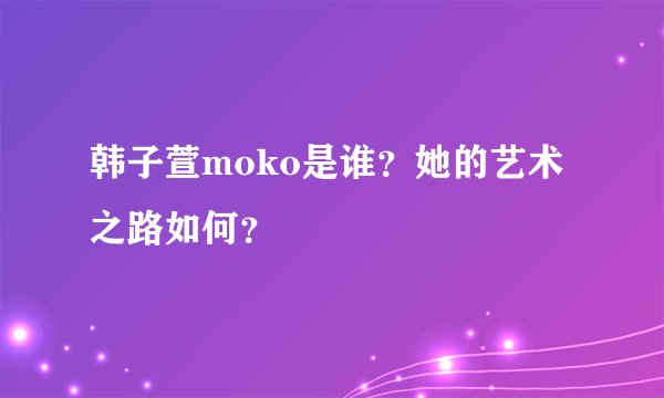 韩子萱moko是谁？她的艺术之路如何？