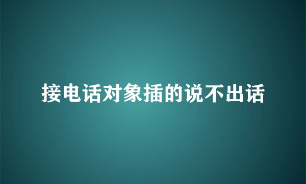 接电话对象插的说不出话