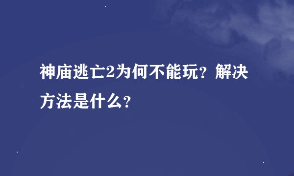 神庙逃亡2为何不能玩？解决方法是什么？