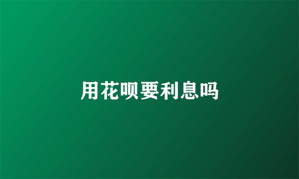 用花呗要利息吗