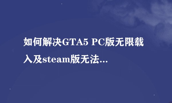如何解决GTA5 PC版无限载入及steam版无法启动的问题