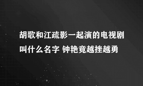 胡歌和江疏影一起演的电视剧叫什么名字 钟艳竟越挫越勇