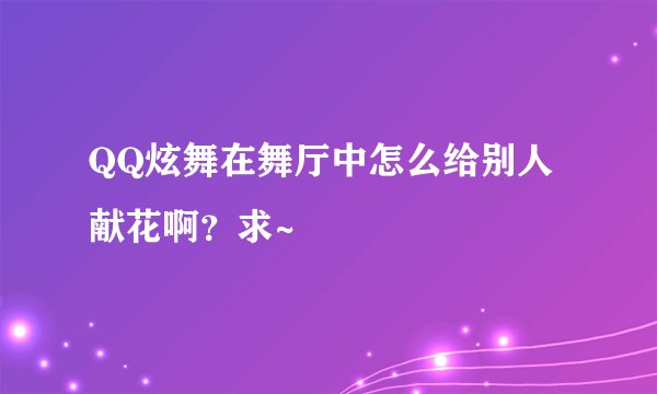 QQ炫舞在舞厅中怎么给别人献花啊？求~