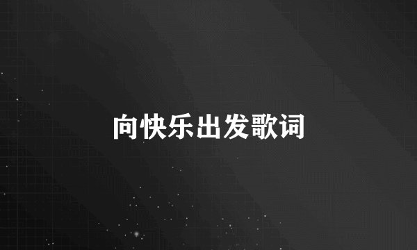 向快乐出发歌词