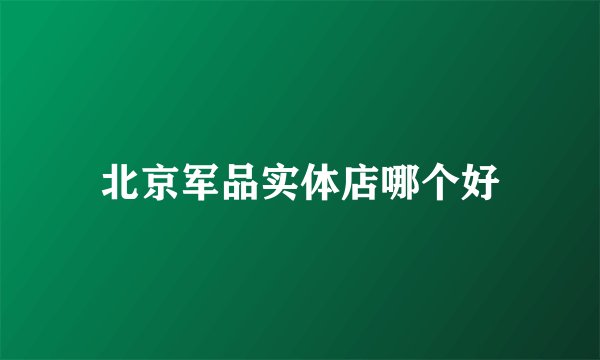 北京军品实体店哪个好