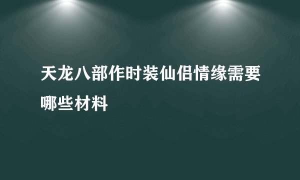 天龙八部作时装仙侣情缘需要哪些材料