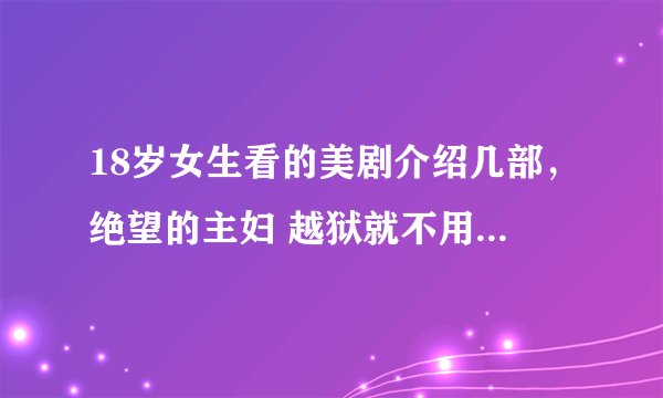 18岁女生看的美剧介绍几部，绝望的主妇 越狱就不用介绍了，适合年龄看的，又不黄的