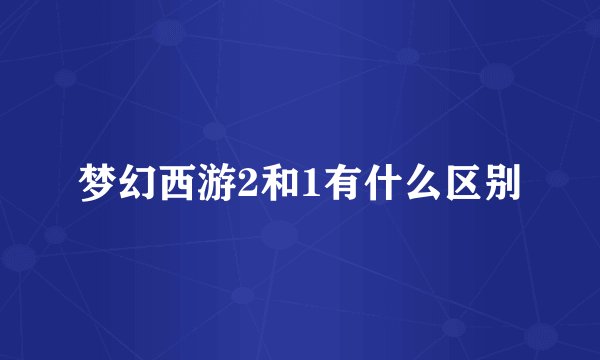 梦幻西游2和1有什么区别