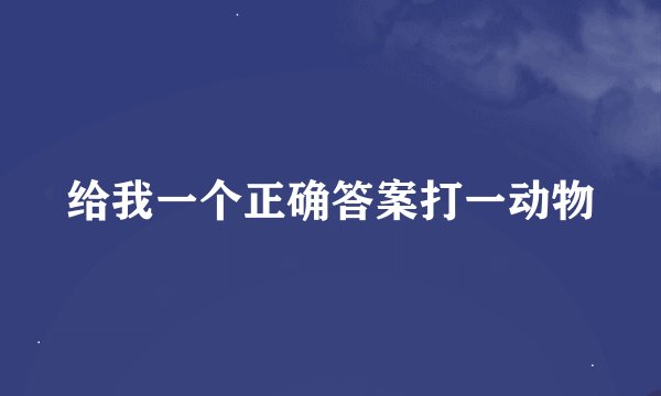 给我一个正确答案打一动物