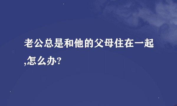 老公总是和他的父母住在一起,怎么办?