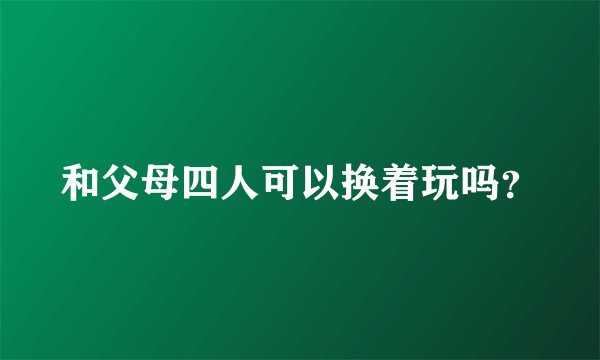 和父母四人可以换着玩吗？