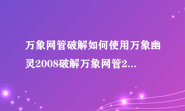 万象网管破解如何使用万象幽灵2008破解万象网管2004啊