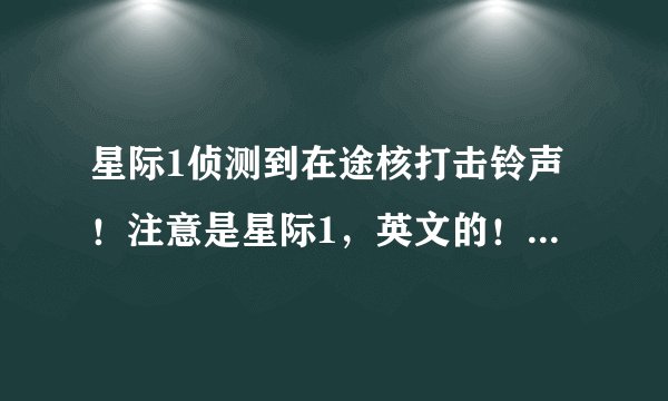 星际1侦测到在途核打击铃声！注意是星际1，英文的！人族的副官妹子说的！