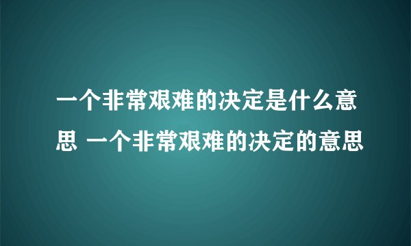 一个非常艰难的决定是什么意思 一个非常艰难的决定的意思