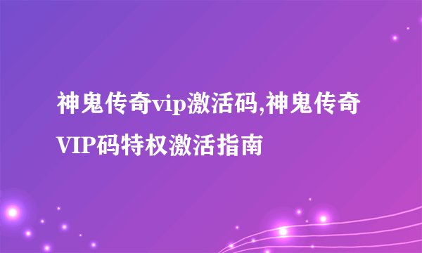 神鬼传奇vip激活码,神鬼传奇VIP码特权激活指南
