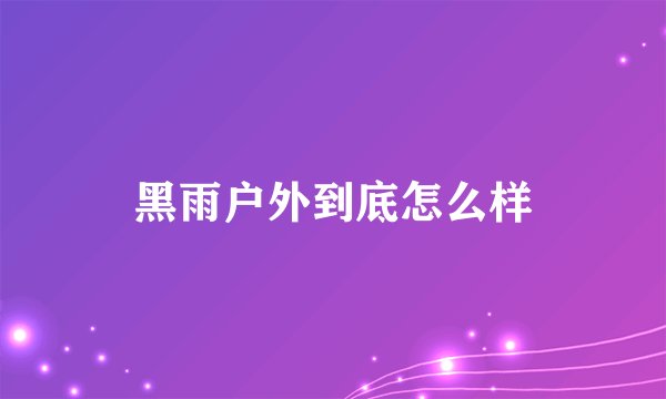 黑雨户外到底怎么样