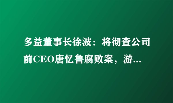 多益董事长徐波：将彻查公司前CEO唐忆鲁腐败案，游戏内设罪己碑