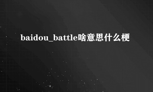 baidou_battle啥意思什么梗