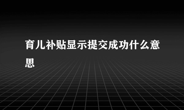 育儿补贴显示提交成功什么意思