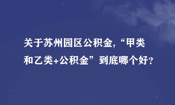 关于苏州园区公积金,“甲类和乙类+公积金”到底哪个好？