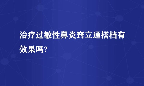 治疗过敏性鼻炎窍立通搭档有效果吗?