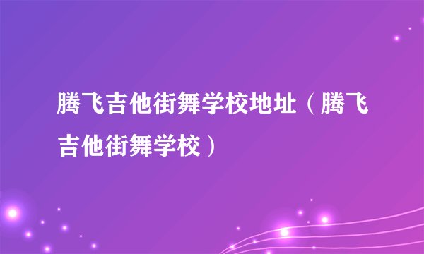 腾飞吉他街舞学校地址（腾飞吉他街舞学校）