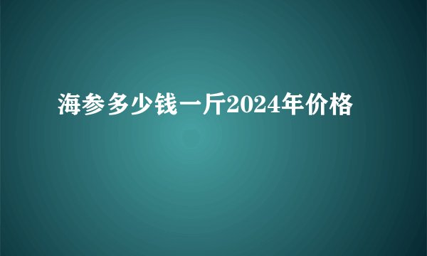 海参多少钱一斤2024年价格