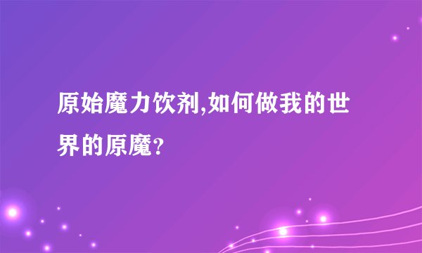 原始魔力饮剂,如何做我的世界的原魔？