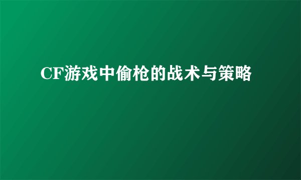 CF游戏中偷枪的战术与策略