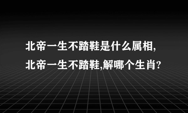 北帝一生不踏鞋是什么属相,北帝一生不踏鞋,解哪个生肖?