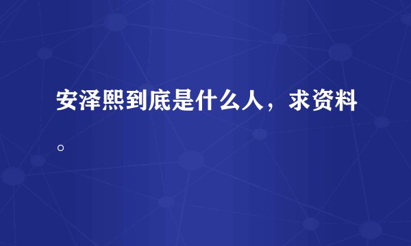 安泽熙到底是什么人，求资料。