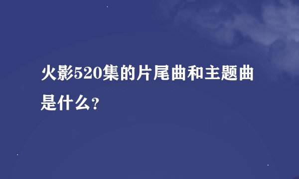 火影520集的片尾曲和主题曲是什么？