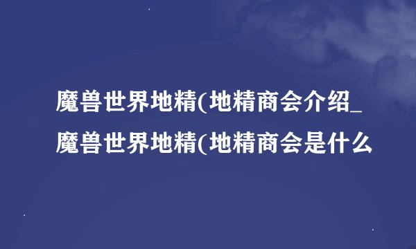 魔兽世界地精(地精商会介绍_魔兽世界地精(地精商会是什么