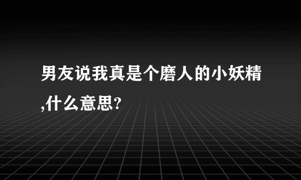 男友说我真是个磨人的小妖精,什么意思?
