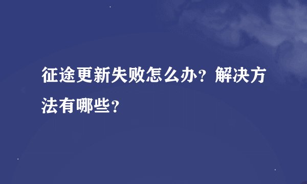 征途更新失败怎么办？解决方法有哪些？