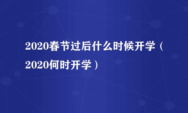 2020春节过后什么时候开学（2020何时开学）