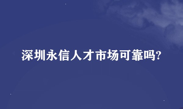 深圳永信人才市场可靠吗?