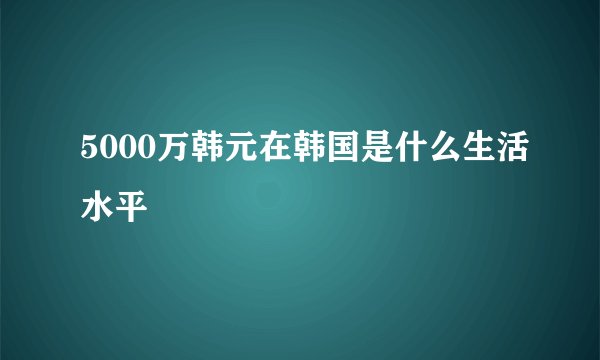 5000万韩元在韩国是什么生活水平