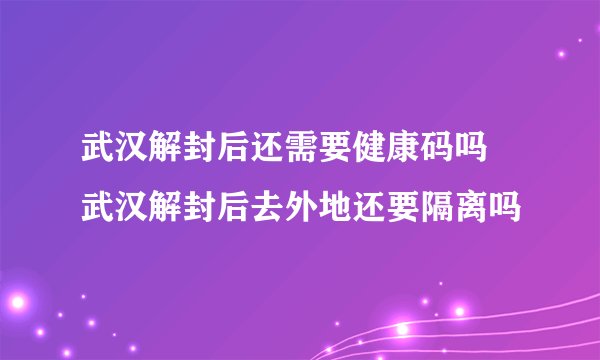 武汉解封后还需要健康码吗 武汉解封后去外地还要隔离吗