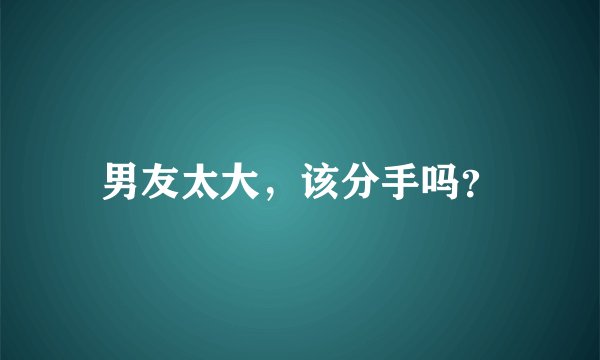 男友太大,该分手吗?