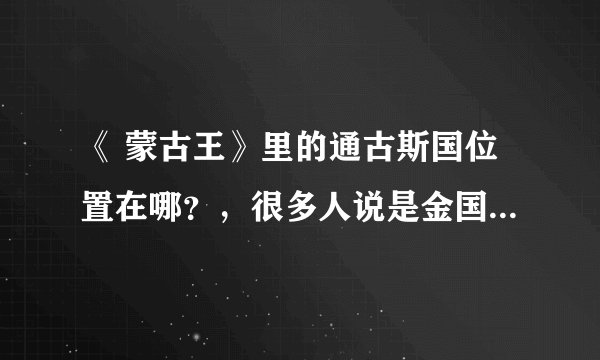 《 蒙古王》里的通古斯国位置在哪？，很多人说是金国，但我看里面的僧人像西藏那边啊？